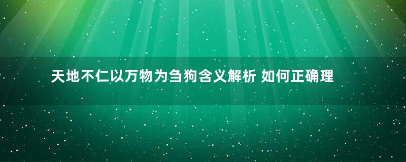 天地不仁以万物为刍狗含义解析 如何正确理解老子的这句话